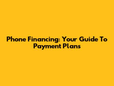 Phone Financing: Your Guide To Payment Plans