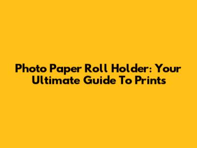 Photo Paper Roll Holder: Your Ultimate Guide To Prints