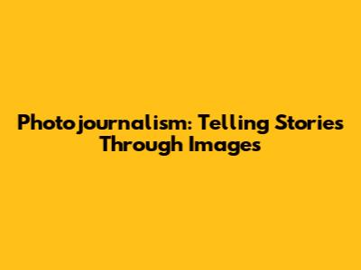 Photojournalism: Telling Stories Through Images