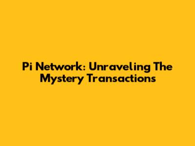 Pi Network: Unraveling The Mystery Transactions