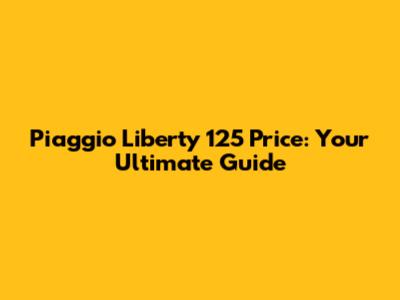 Piaggio Liberty 125 Price: Your Ultimate Guide
