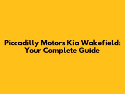 Piccadilly Motors Kia Wakefield: Your Complete Guide