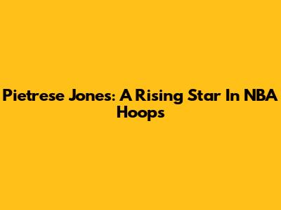 Pietrese Jones: A Rising Star In NBA Hoops
