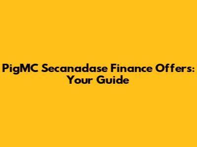 PigMC Secanadase Finance Offers: Your Guide