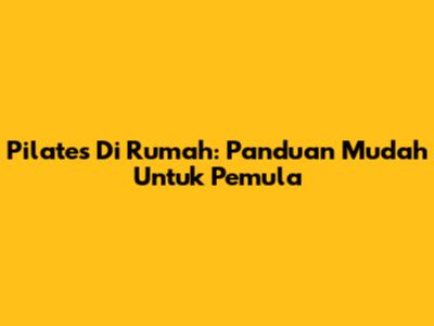 Pilates Di Rumah: Panduan Mudah Untuk Pemula
