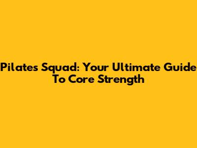 Pilates Squad: Your Ultimate Guide To Core Strength