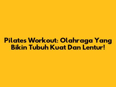 Pilates Workout: Olahraga Yang Bikin Tubuh Kuat Dan Lentur!