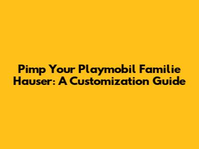 Pimp Your Playmobil Familie Hauser: A Customization Guide