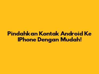 Pindahkan Kontak Android Ke IPhone Dengan Mudah!