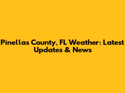 Pinellas County, FL Weather: Latest Updates & News