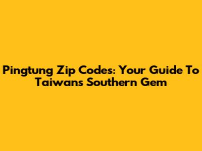 Pingtung Zip Codes: Your Guide To Taiwan's Southern Gem
