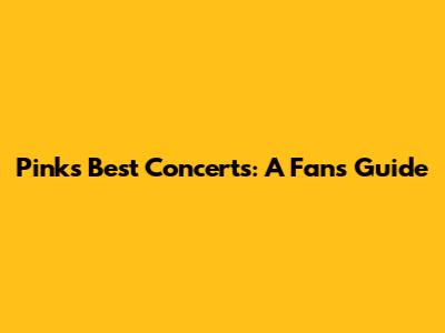 Pink's Best Concerts: A Fan's Guide
