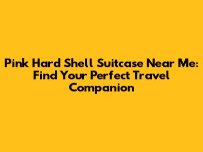 Pink Hard Shell Suitcase Near Me: Find Your Perfect Travel Companion
