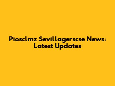 Piosclmz Sevillagerscse News: Latest Updates