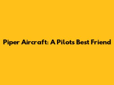 Piper Aircraft: A Pilot's Best Friend