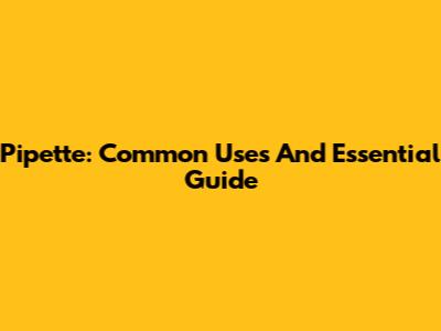 Pipette: Common Uses And Essential Guide