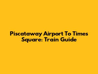 Piscataway Airport To Times Square: Train Guide
