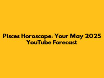 Pisces Horoscope: Your May 2025 YouTube Forecast