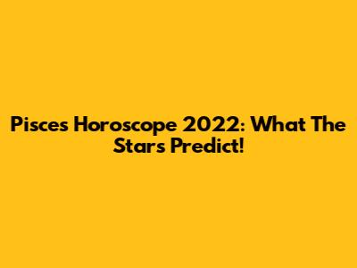 Pisces Horoscope 2022: What The Stars Predict!