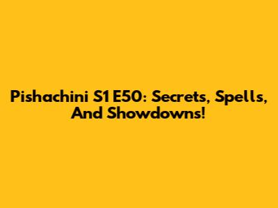 Pishachini S1 E50: Secrets, Spells, And Showdowns!