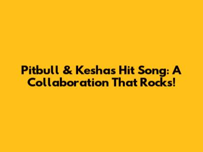 Pitbull & Kesha's Hit Song: A Collaboration That Rocks!
