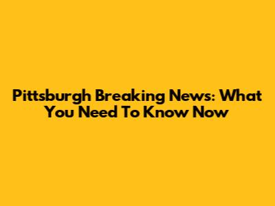 Pittsburgh Breaking News: What You Need To Know Now