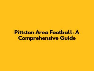 Pittston Area Football: A Comprehensive Guide