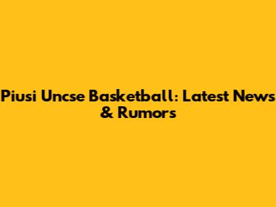 Piusi Uncse Basketball: Latest News & Rumors