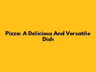 Pizza: A Delicious And Versatile Dish