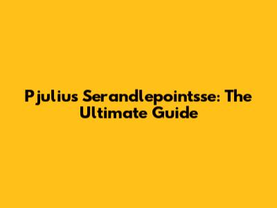 Pjulius Serandlepointsse: The Ultimate Guide