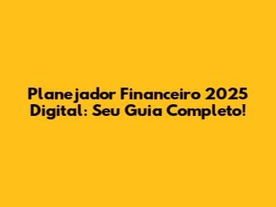 Planejador Financeiro 2025 Digital: Seu Guia Completo!