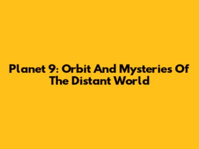 Planet 9: Orbit And Mysteries Of The Distant World
