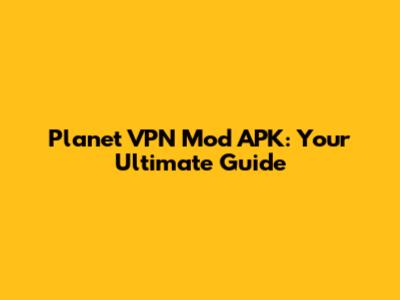 Planet VPN Mod APK: Your Ultimate Guide