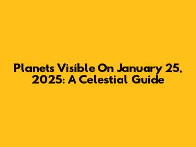 Planets Visible On January 25, 2025: A Celestial Guide