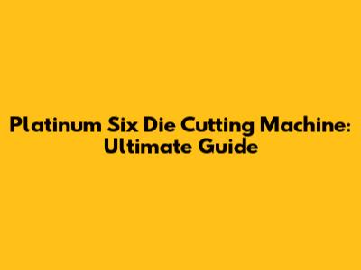 Platinum Six Die Cutting Machine: Ultimate Guide