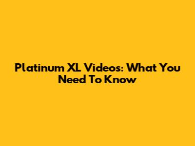 Platinum XL Videos: What You Need To Know
