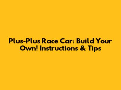 Plus-Plus Race Car: Build Your Own! Instructions & Tips