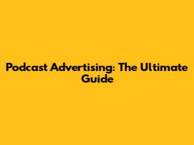 Podcast Advertising: The Ultimate Guide