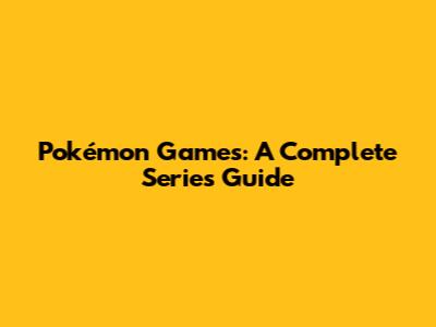 Pokémon Games: A Complete Series Guide