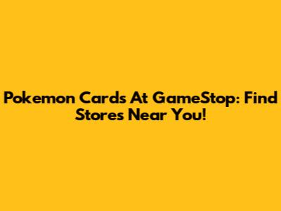 Pokemon Cards At GameStop: Find Stores Near You!