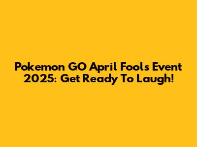 Pokemon GO April Fools' Event 2025: Get Ready To Laugh!