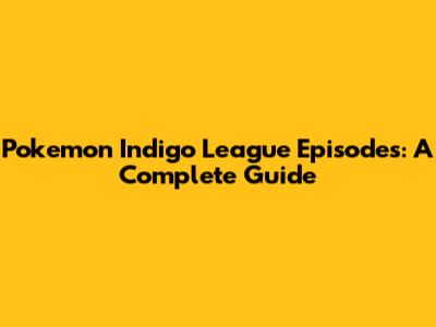 Pokemon Indigo League Episodes: A Complete Guide