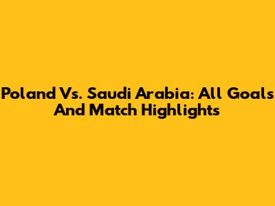 Poland Vs. Saudi Arabia: All Goals And Match Highlights