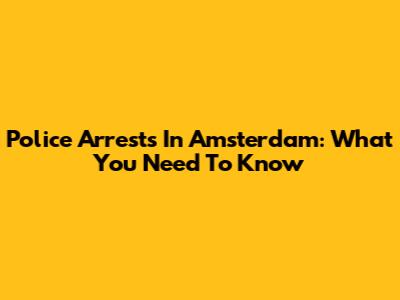 Police Arrests In Amsterdam: What You Need To Know