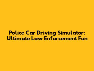 Police Car Driving Simulator: Ultimate Law Enforcement Fun