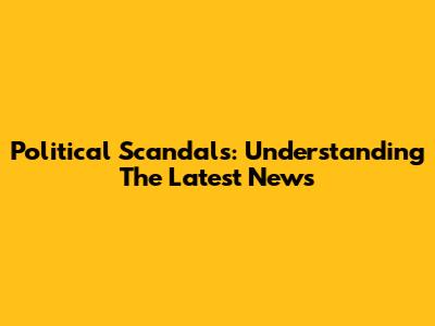 Political Scandals: Understanding The Latest News