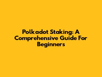 Polkadot Staking: A Comprehensive Guide For Beginners