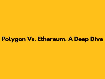 Polygon Vs. Ethereum: A Deep Dive