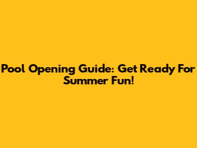 Pool Opening Guide: Get Ready For Summer Fun!