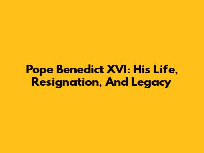 Pope Benedict XVI: His Life, Resignation, And Legacy